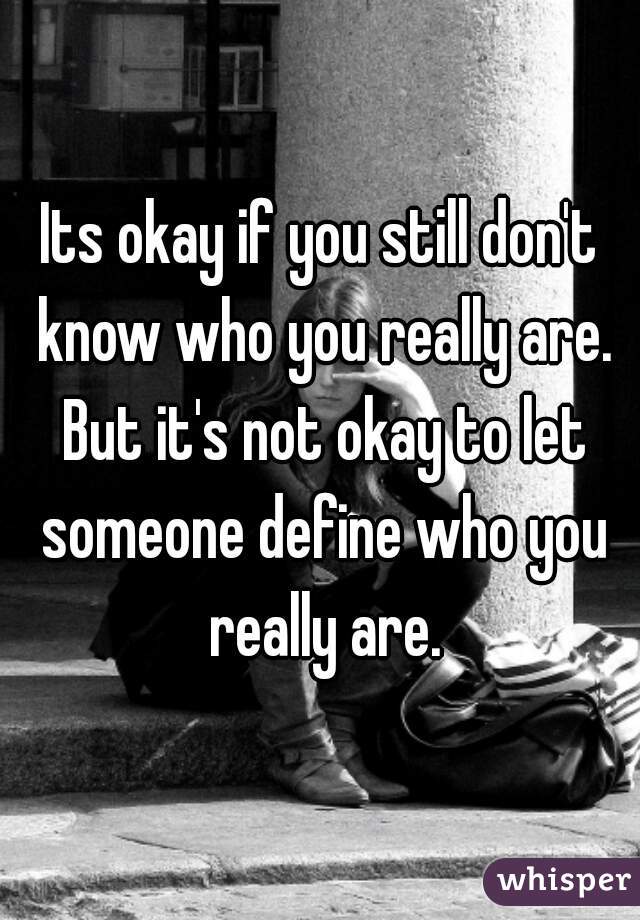 Its okay if you still don't know who you really are. But it's not okay to let someone define who you really are.