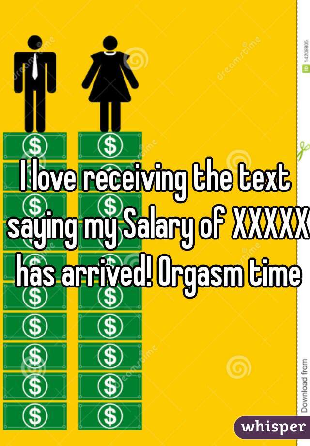 I love receiving the text saying my Salary of XXXXX has arrived! Orgasm time