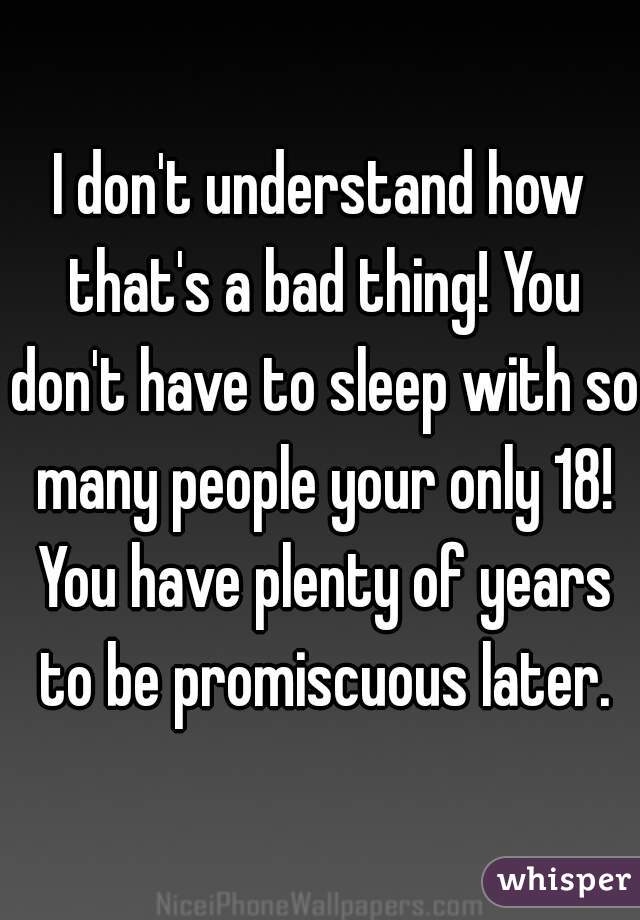 I don't understand how that's a bad thing! You don't have to sleep with so many people your only 18! You have plenty of years to be promiscuous later.