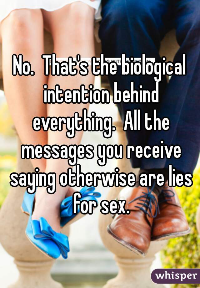 No.  That's the biological intention behind everything.  All the messages you receive saying otherwise are lies for sex.