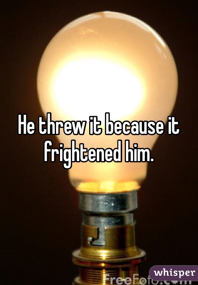 He threw it because it frightened him. 
