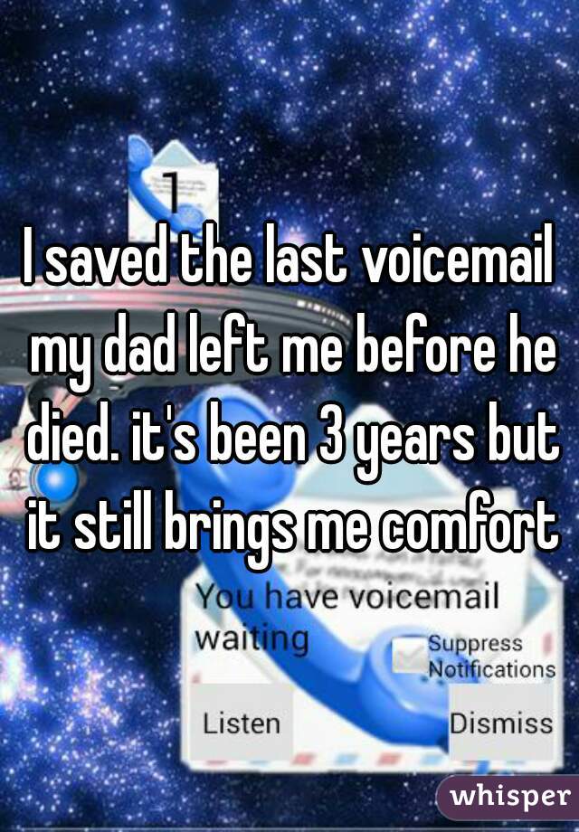 I saved the last voicemail my dad left me before he died. it's been 3 years but it still brings me comfort