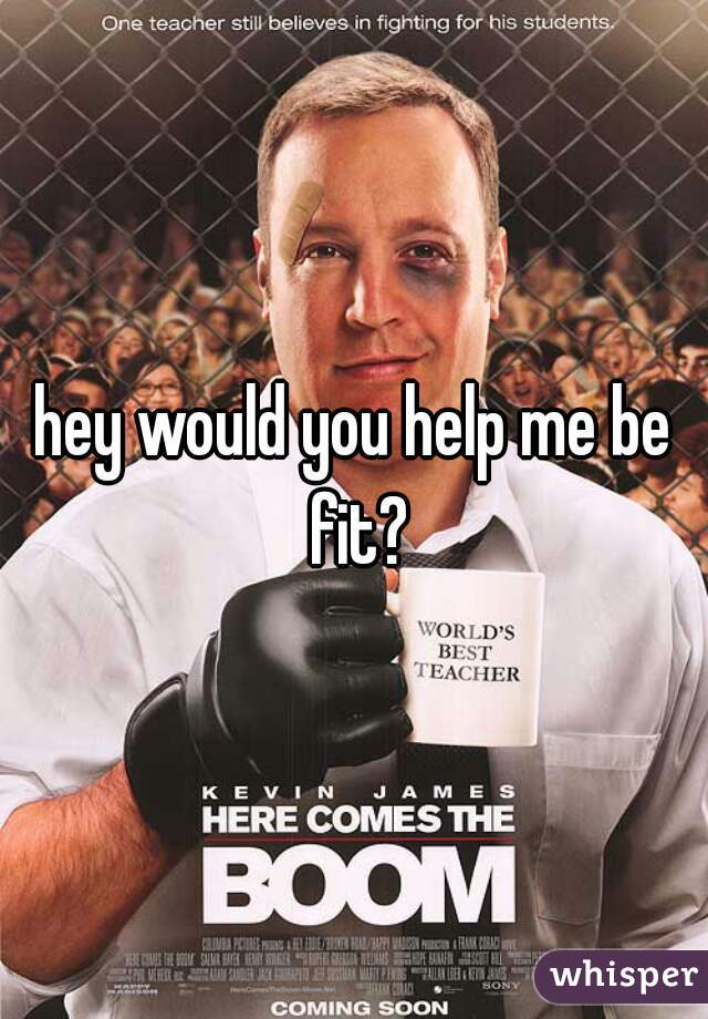 hey would you help me be fit?