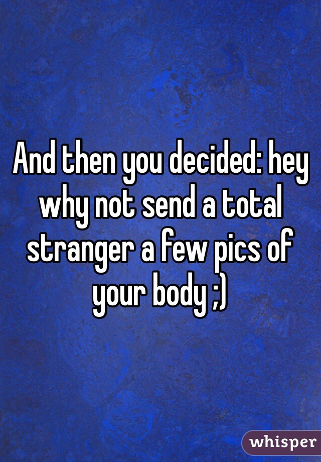 And then you decided: hey why not send a total stranger a few pics of your body ;)