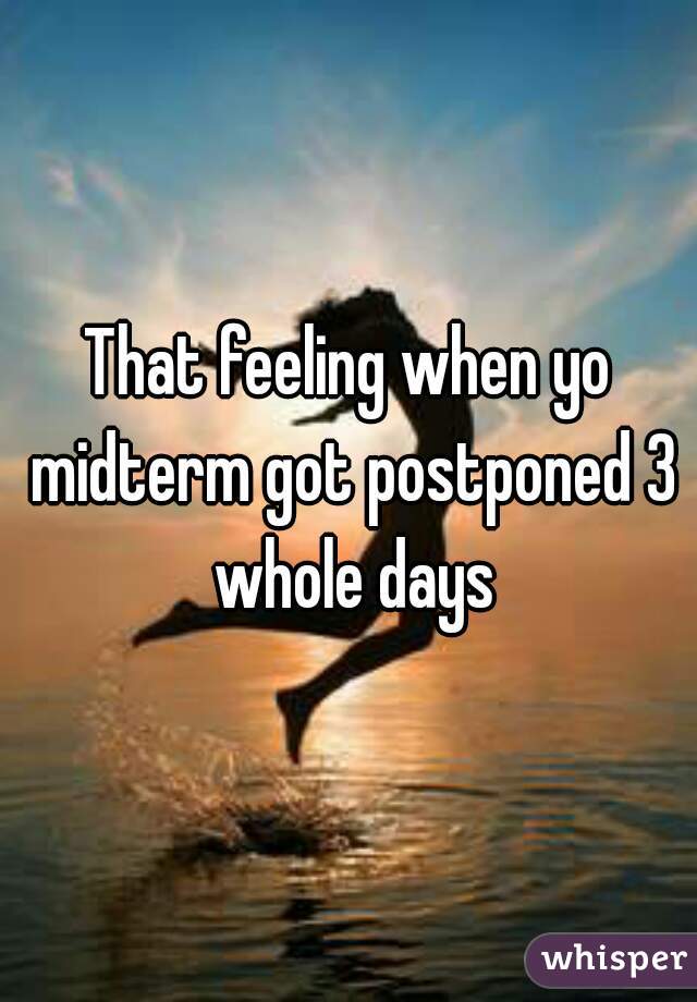 That feeling when yo midterm got postponed 3 whole days