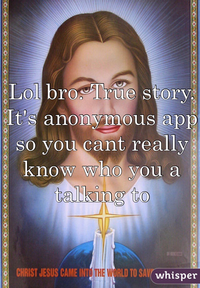Lol bro. True story. It's anonymous app so you cant really know who you a talking to