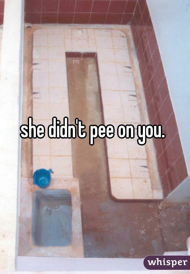 she didn't pee on you. 