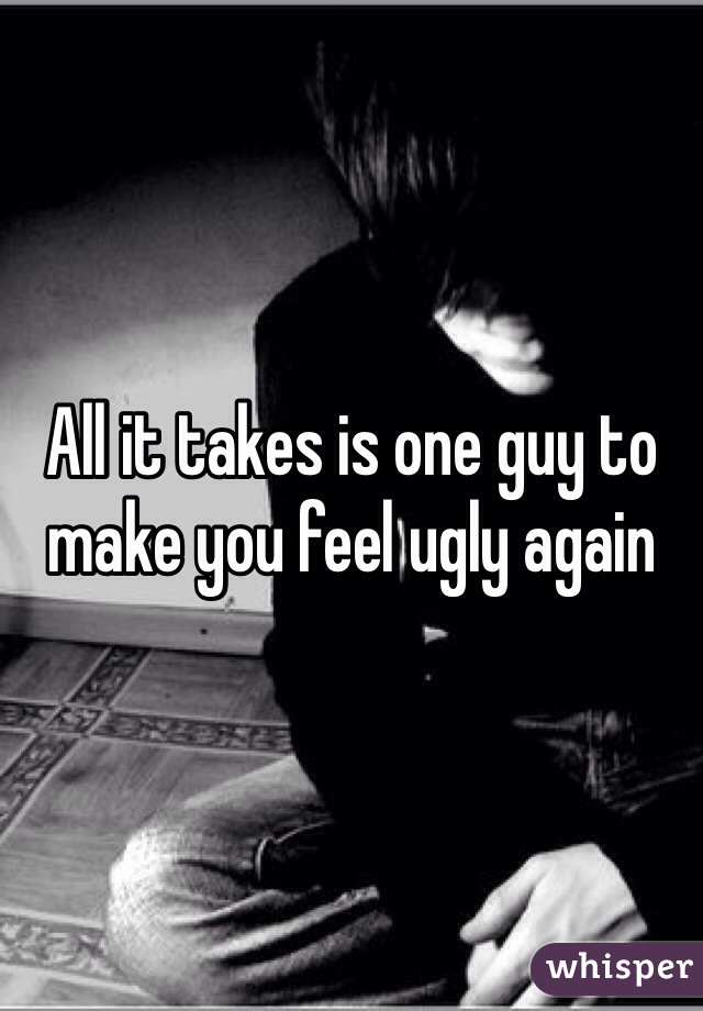 All it takes is one guy to make you feel ugly again