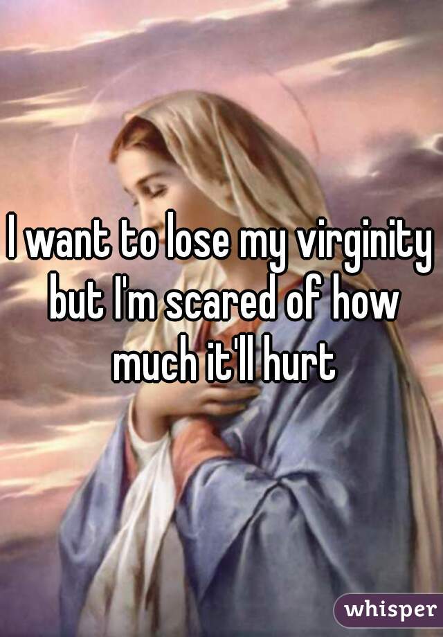 I want to lose my virginity but I'm scared of how much it'll hurt