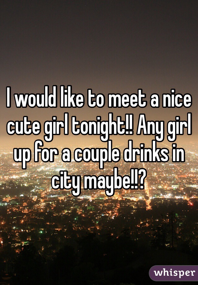 I would like to meet a nice cute girl tonight!! Any girl up for a couple drinks in city maybe!!?