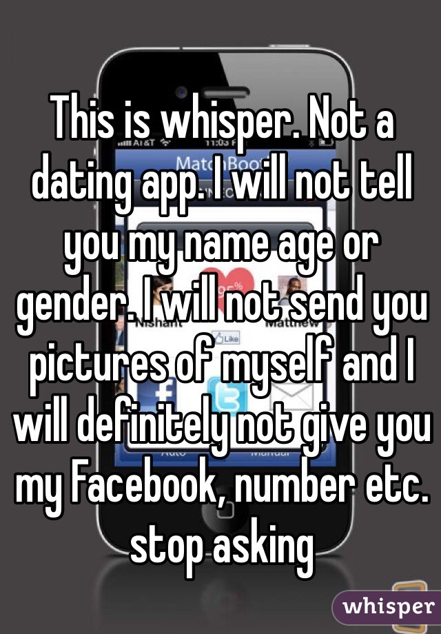 This is whisper. Not a dating app. I will not tell you my name age or gender. I will not send you pictures of myself and I will definitely not give you my Facebook, number etc. stop asking