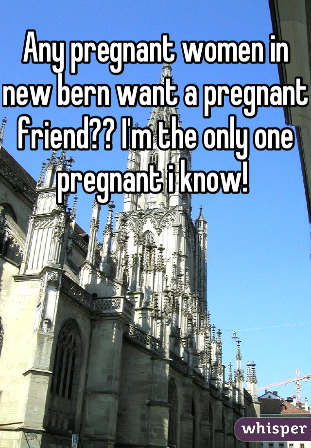Any pregnant women in new bern want a pregnant friend?? I'm the only one pregnant i know! 