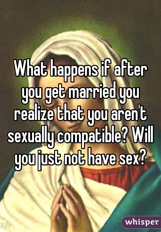 What happens if after you get married you realize that you aren't sexually compatible? Will you just not have sex? 