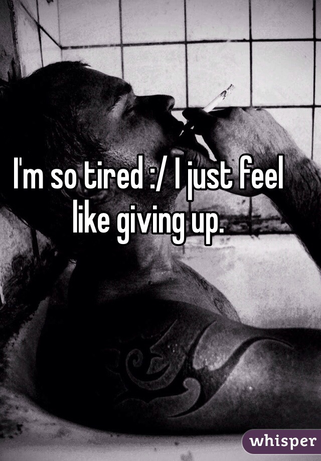 I'm so tired :/ I just feel like giving up. 