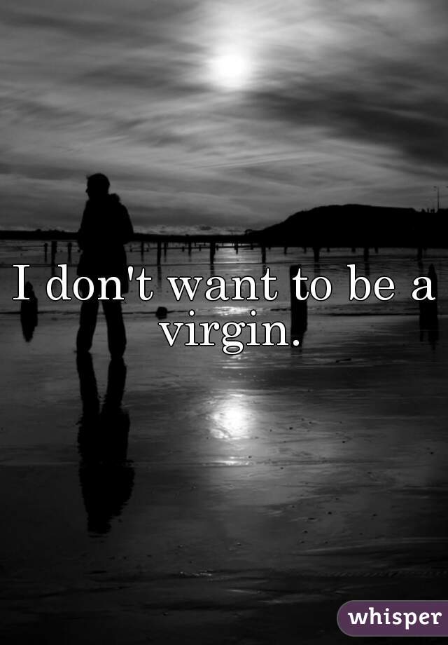 I don't want to be a virgin.