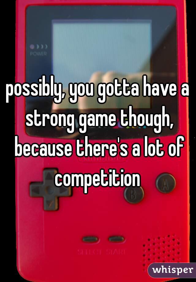 possibly, you gotta have a strong game though, because there's a lot of competition 