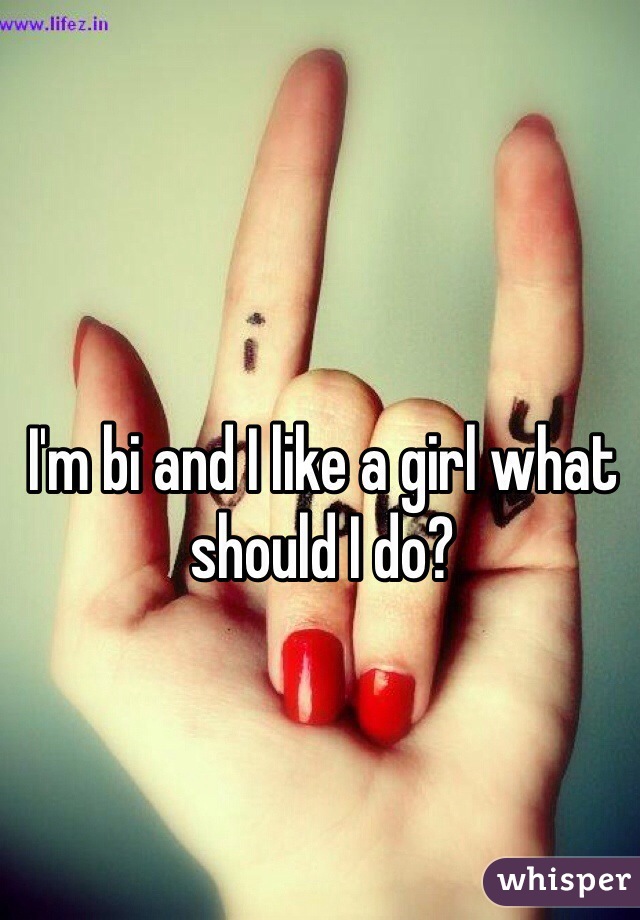 I'm bi and I like a girl what should I do?