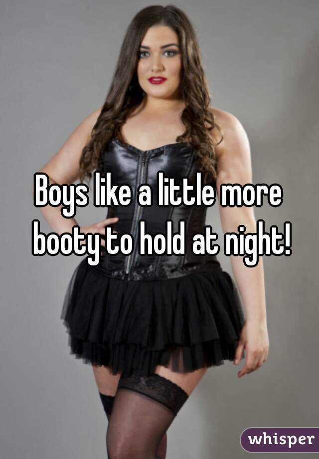 Boys like a little more booty to hold at night!
