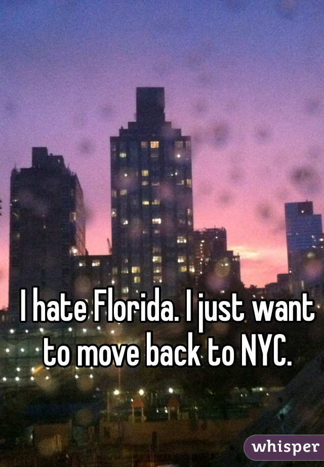 I hate Florida. I just want to move back to NYC.