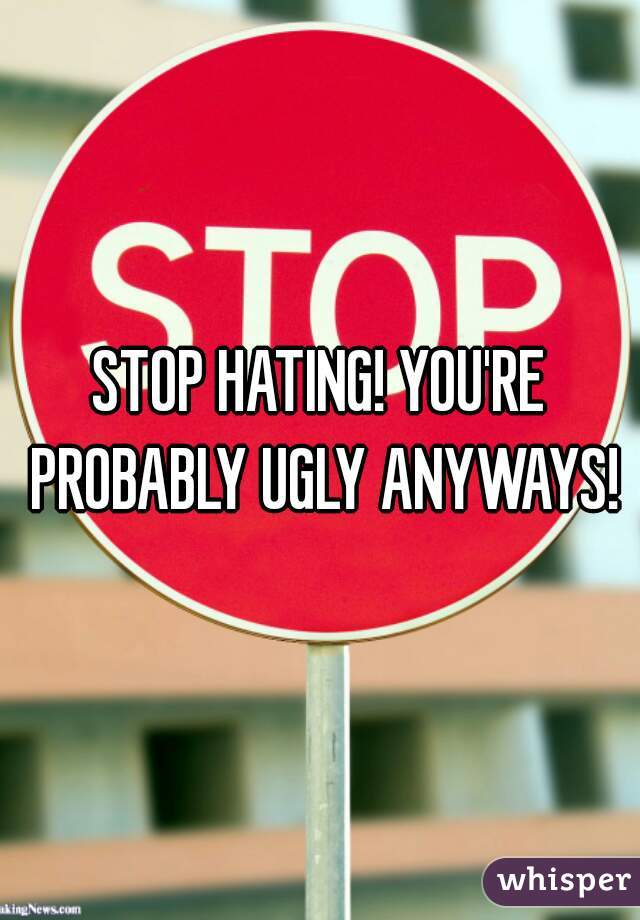 STOP HATING! YOU'RE PROBABLY UGLY ANYWAYS!