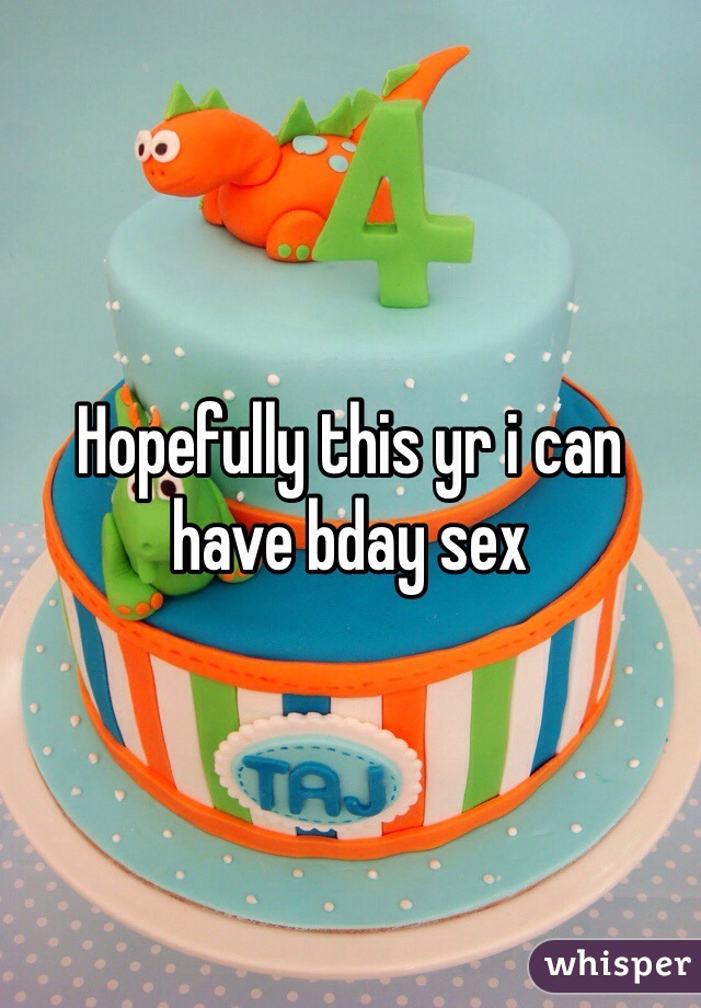 Hopefully this yr i can have bday sex