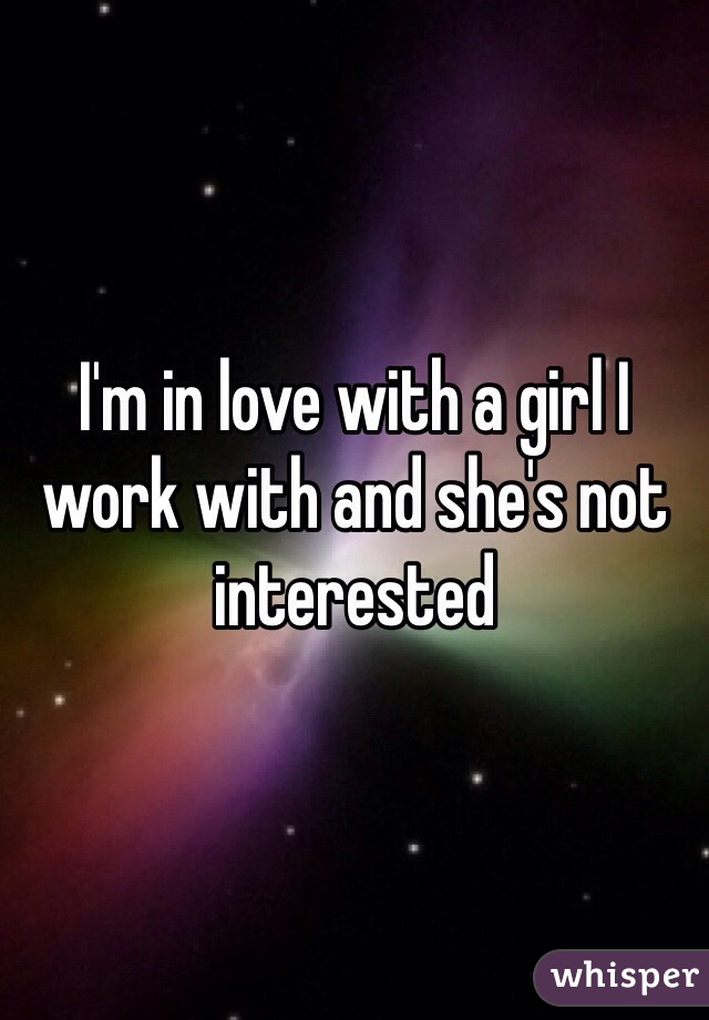 I'm in love with a girl I work with and she's not interested 