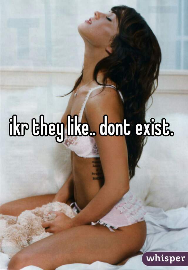 ikr they like.. dont exist. 