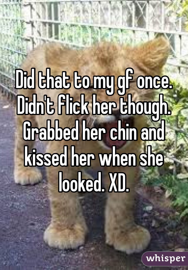 Did that to my gf once. Didn't flick her though. Grabbed her chin and kissed her when she looked. XD. 