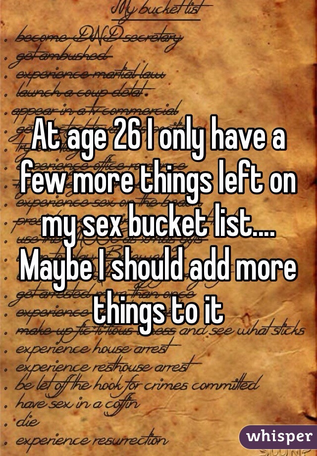 At age 26 I only have a few more things left on my sex bucket list.... Maybe I should add more things to it