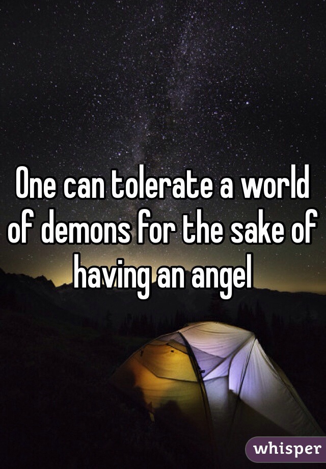 One can tolerate a world of demons for the sake of having an angel
