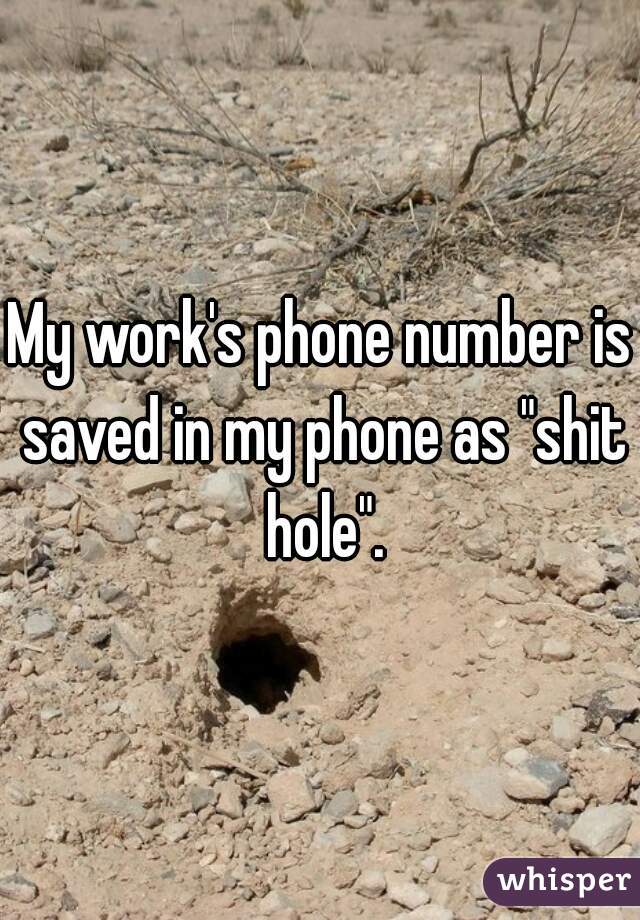 My work's phone number is saved in my phone as "shit hole".