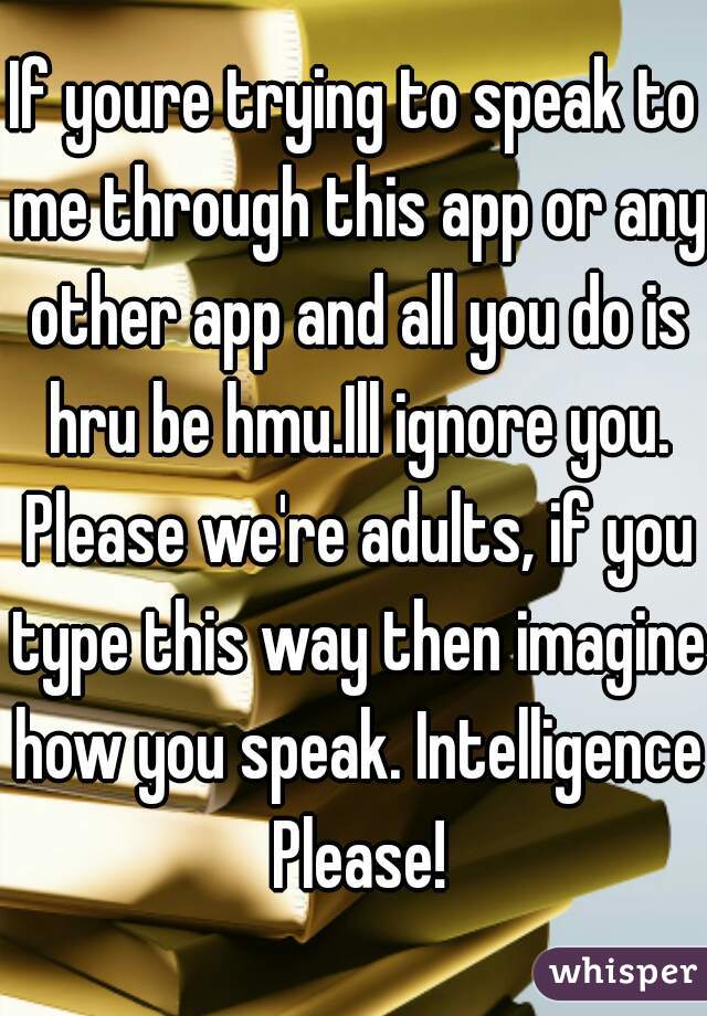 If youre trying to speak to me through this app or any other app and all you do is hru be hmu.Ill ignore you. Please we're adults, if you type this way then imagine how you speak. Intelligence Please!