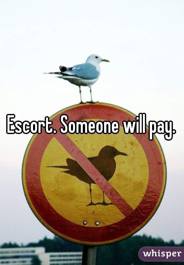 Escort. Someone will pay.