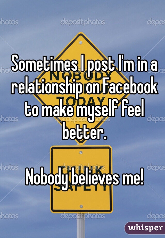 Sometimes I post I'm in a relationship on Facebook to make myself feel better.

Nobody believes me! 