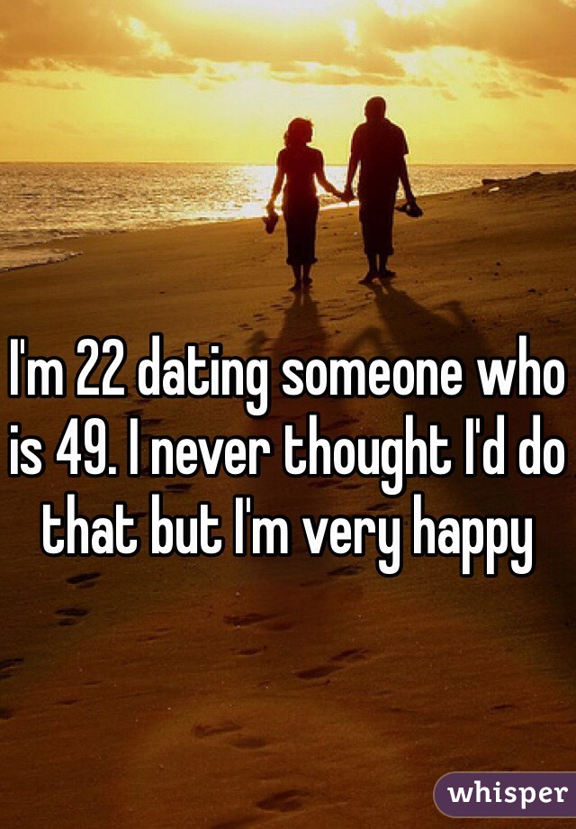 I'm 22 dating someone who is 49. I never thought I'd do that but I'm very happy 