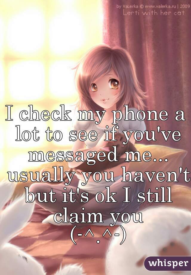 I check my phone a lot to see if you've messaged me... usually you haven't but it's ok I still claim you
 (-^.^-)