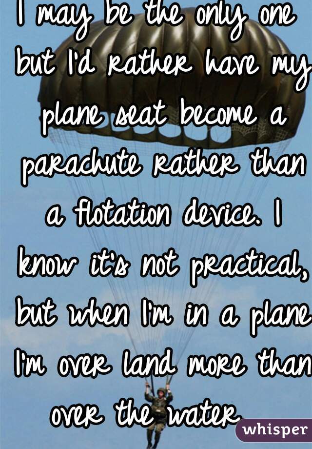 I may be the only one but I'd rather have my plane seat become a parachute rather than a flotation device. I know it's not practical, but when I'm in a plane I'm over land more than over the water.  