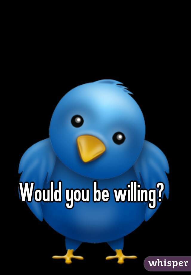 Would you be willing?   