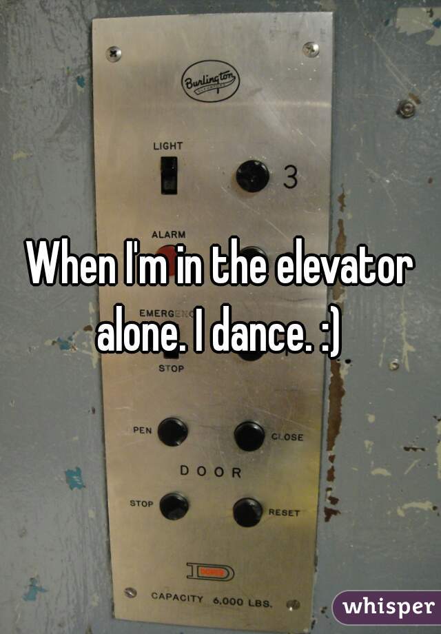 When I'm in the elevator alone. I dance. :) 