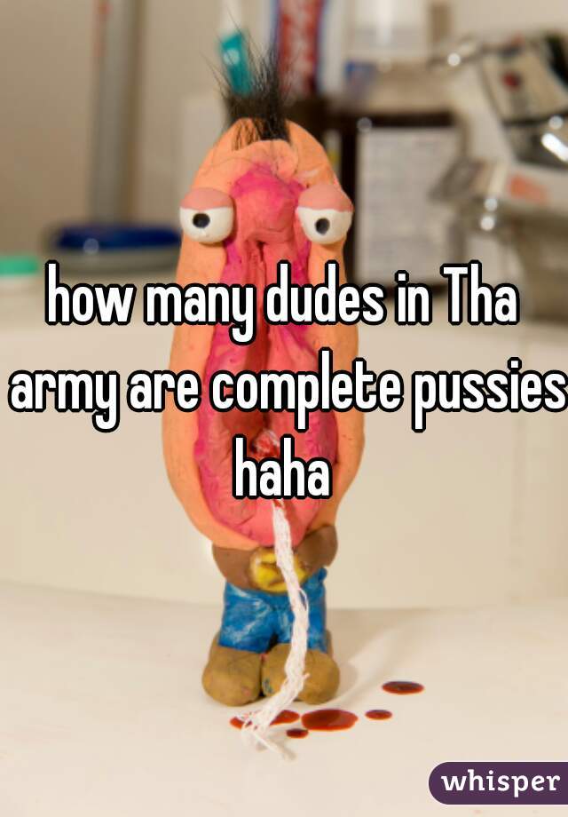 how many dudes in Tha army are complete pussies haha 