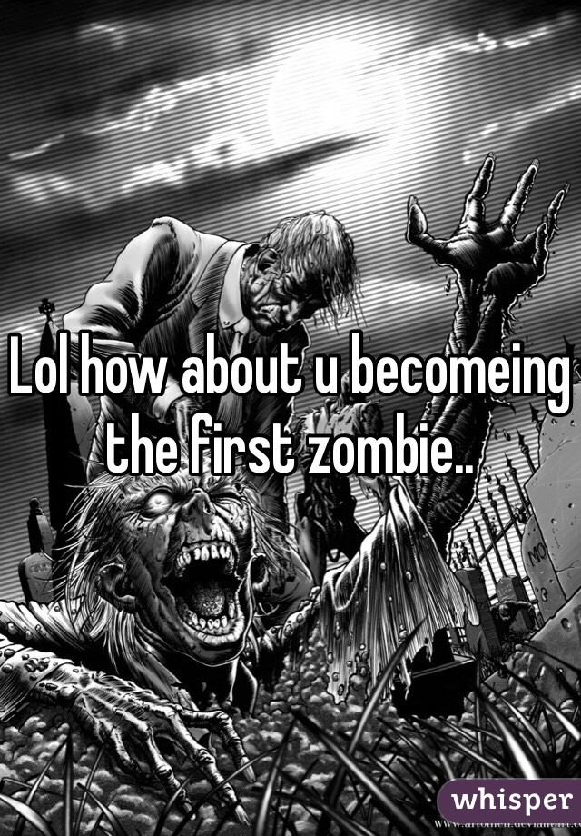 Lol how about u becomeing the first zombie..