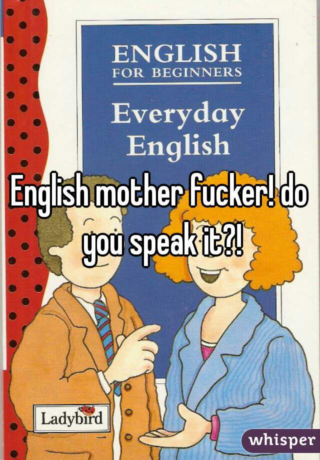 English mother fucker! do you speak it?!