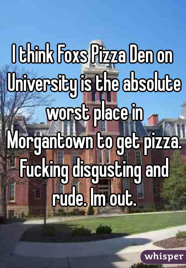 I think Foxs Pizza Den on University is the absolute worst place in Morgantown to get pizza. Fucking disgusting and rude. Im out.
