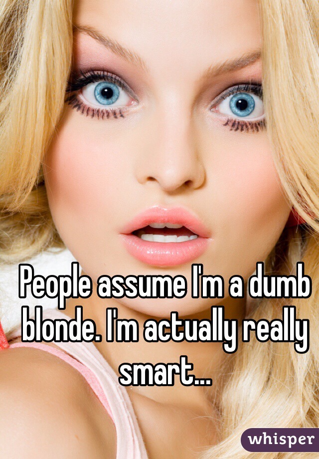 People assume I'm a dumb blonde. I'm actually really smart... 