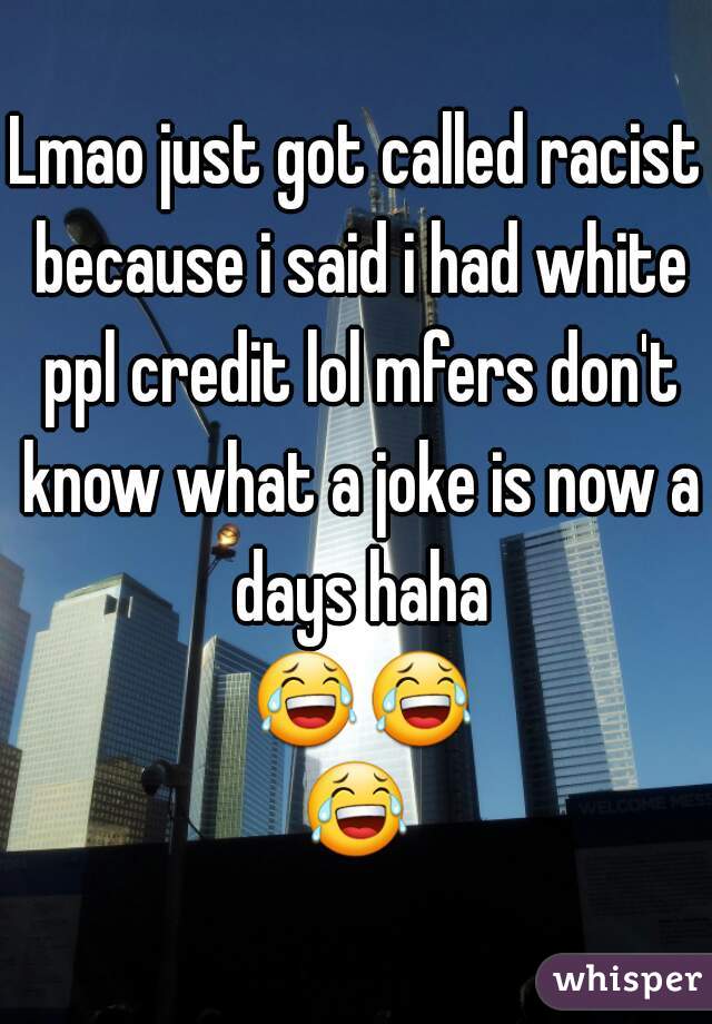 Lmao just got called racist because i said i had white ppl credit lol mfers don't know what a joke is now a days haha 😂😂😂 