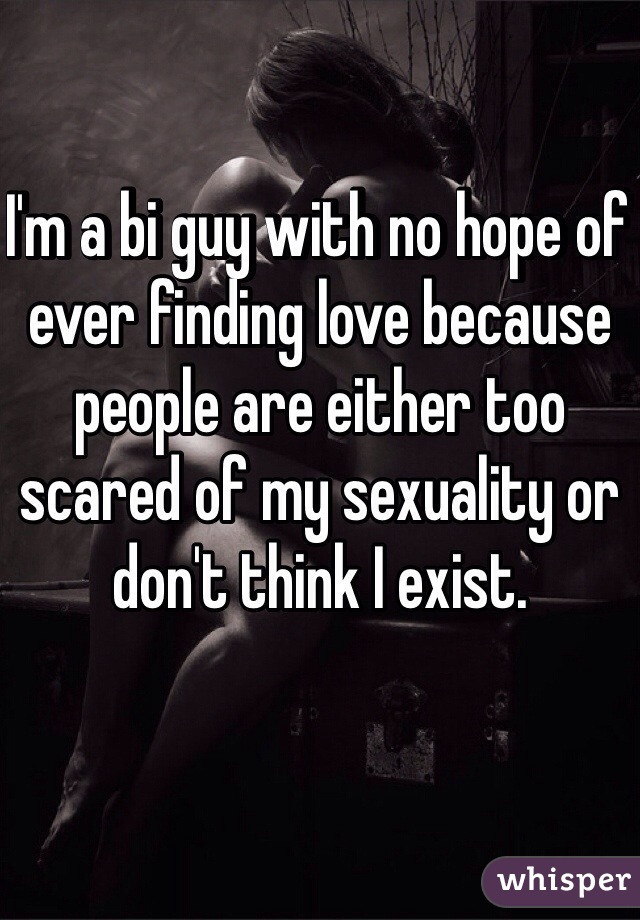 I'm a bi guy with no hope of ever finding love because people are either too scared of my sexuality or don't think I exist. 