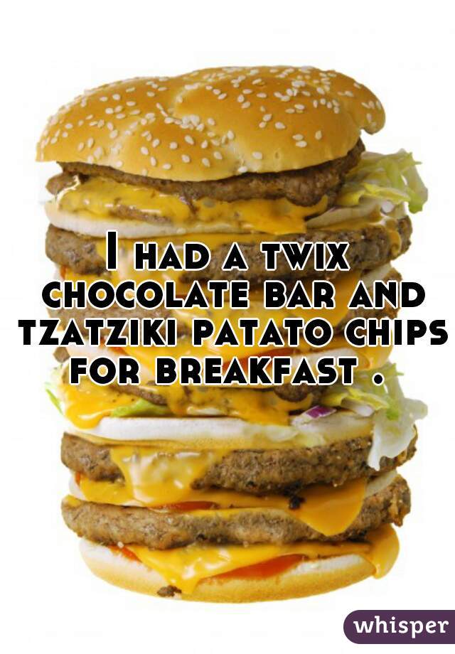 I had a twix chocolate bar and tzatziki patato chips for breakfast . 