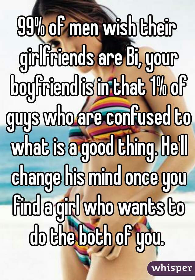 99% of men wish their girlfriends are Bi, your boyfriend is in that 1% of guys who are confused to what is a good thing. He'll change his mind once you find a girl who wants to do the both of you. 