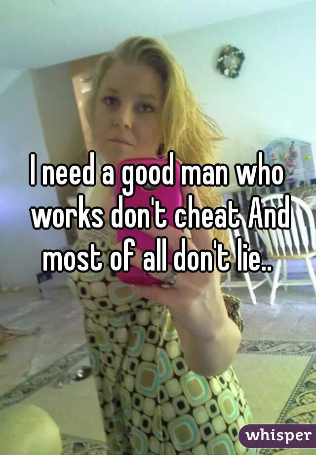 I need a good man who works don't cheat And most of all don't lie.. 