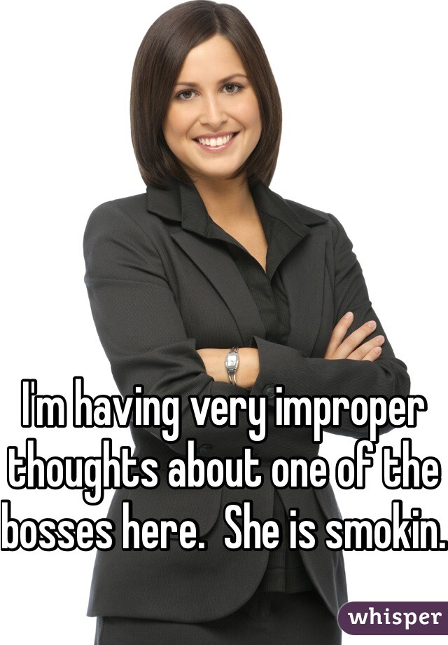 I'm having very improper thoughts about one of the bosses here.  She is smokin. 